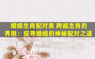 婚姻生肖配对表 跨越生肖的界限：探寻婚姻的神秘配对之道